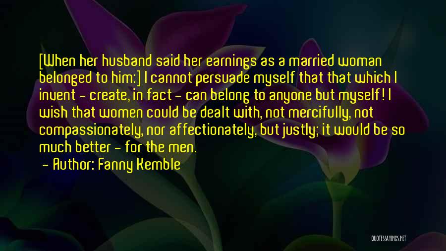 Fanny Kemble Quotes: [when Her Husband Said Her Earnings As A Married Woman Belonged To Him:] I Cannot Persuade Myself That That Which