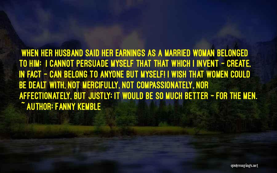 Fanny Kemble Quotes: [when Her Husband Said Her Earnings As A Married Woman Belonged To Him:] I Cannot Persuade Myself That That Which