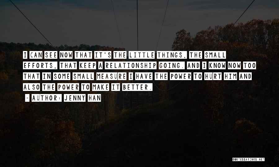 Jenny Han Quotes: I Can See Now That It's The Little Things, The Small Efforts, That Keep A Relationship Going. And I Know