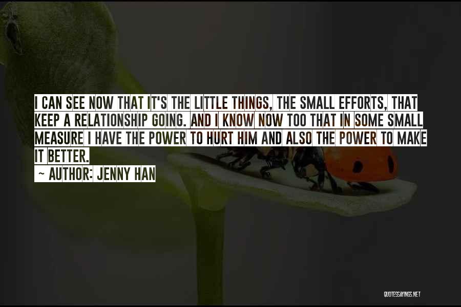 Jenny Han Quotes: I Can See Now That It's The Little Things, The Small Efforts, That Keep A Relationship Going. And I Know