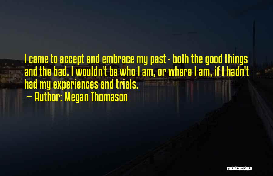 Megan Thomason Quotes: I Came To Accept And Embrace My Past - Both The Good Things And The Bad. I Wouldn't Be Who