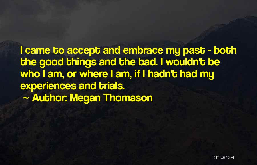 Megan Thomason Quotes: I Came To Accept And Embrace My Past - Both The Good Things And The Bad. I Wouldn't Be Who