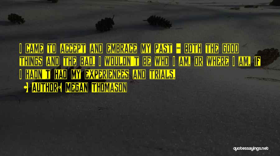 Megan Thomason Quotes: I Came To Accept And Embrace My Past - Both The Good Things And The Bad. I Wouldn't Be Who