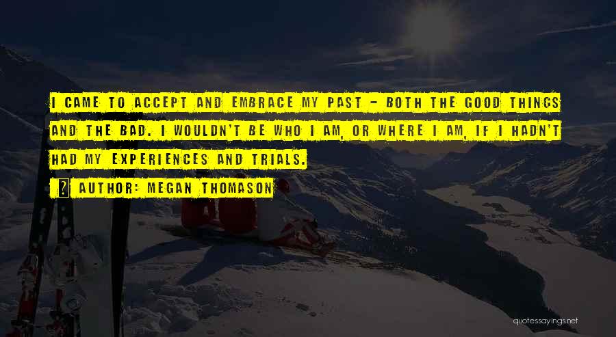 Megan Thomason Quotes: I Came To Accept And Embrace My Past - Both The Good Things And The Bad. I Wouldn't Be Who