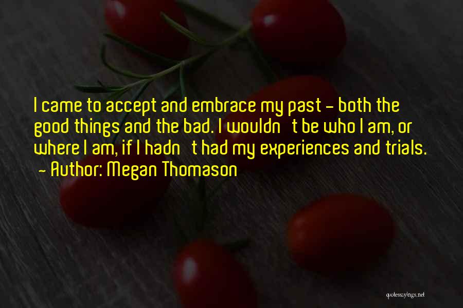 Megan Thomason Quotes: I Came To Accept And Embrace My Past - Both The Good Things And The Bad. I Wouldn't Be Who