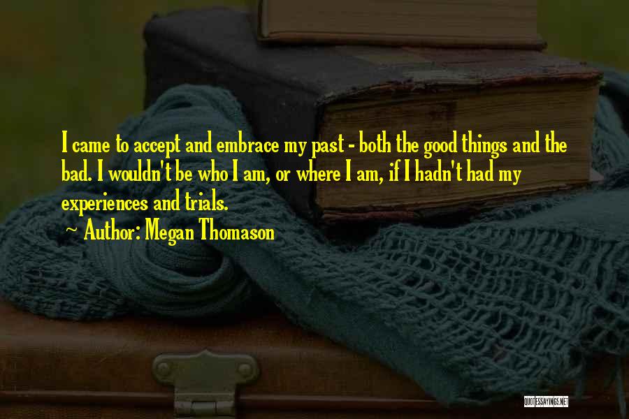 Megan Thomason Quotes: I Came To Accept And Embrace My Past - Both The Good Things And The Bad. I Wouldn't Be Who