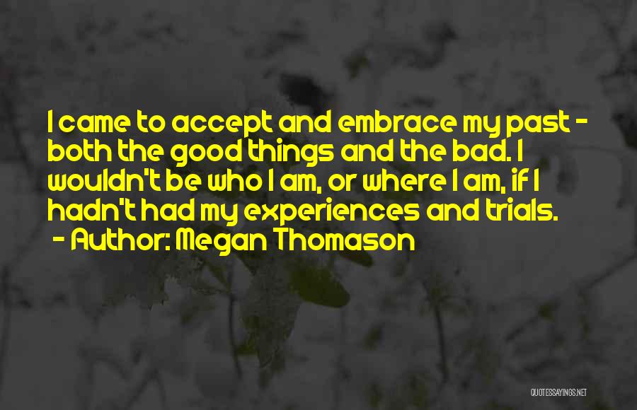 Megan Thomason Quotes: I Came To Accept And Embrace My Past - Both The Good Things And The Bad. I Wouldn't Be Who