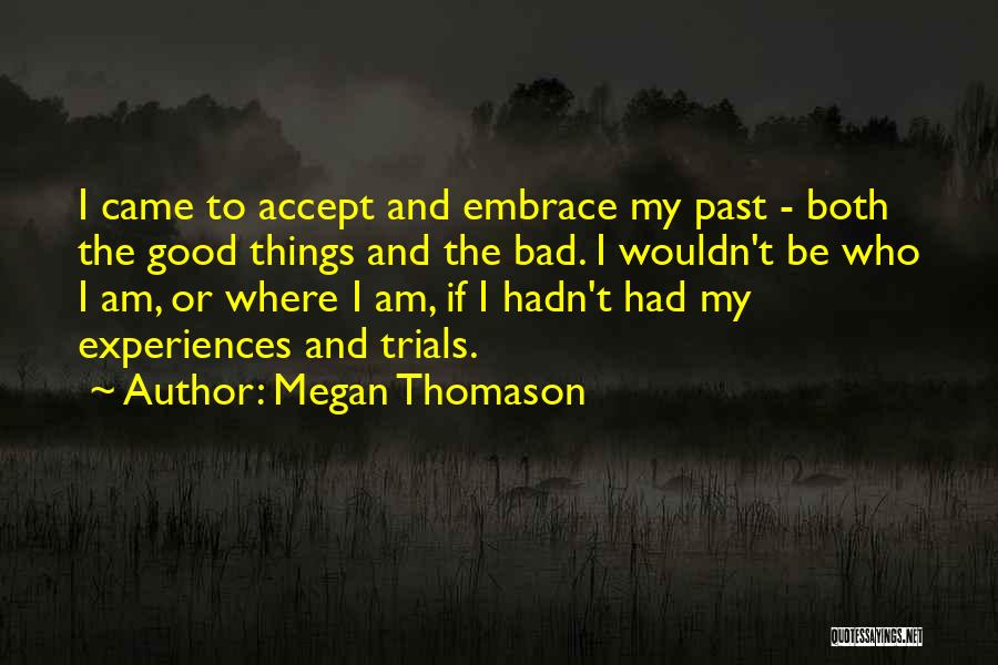 Megan Thomason Quotes: I Came To Accept And Embrace My Past - Both The Good Things And The Bad. I Wouldn't Be Who