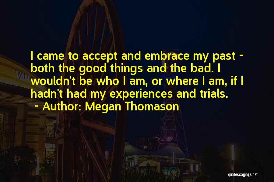 Megan Thomason Quotes: I Came To Accept And Embrace My Past - Both The Good Things And The Bad. I Wouldn't Be Who