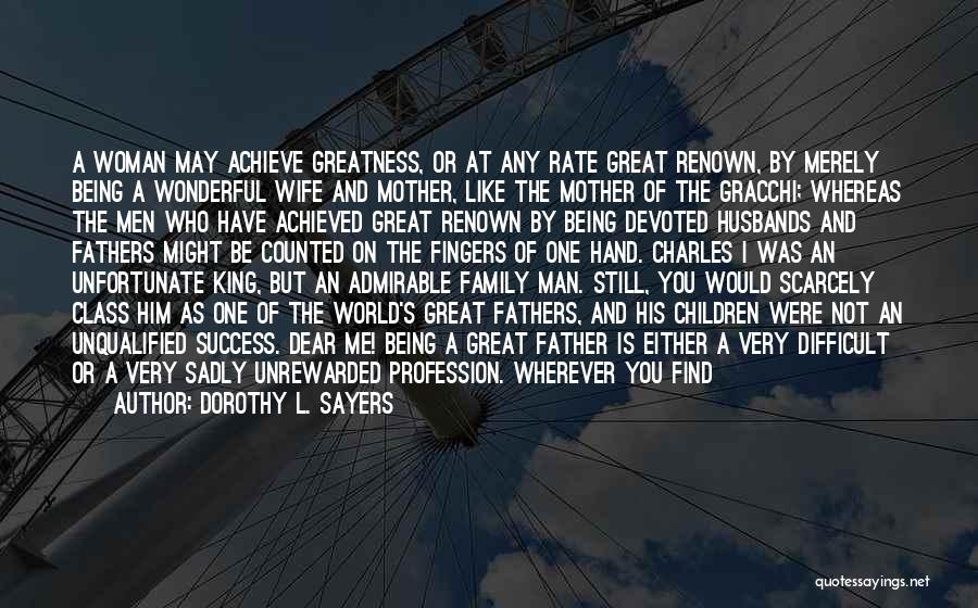 Dorothy L. Sayers Quotes: A Woman May Achieve Greatness, Or At Any Rate Great Renown, By Merely Being A Wonderful Wife And Mother, Like