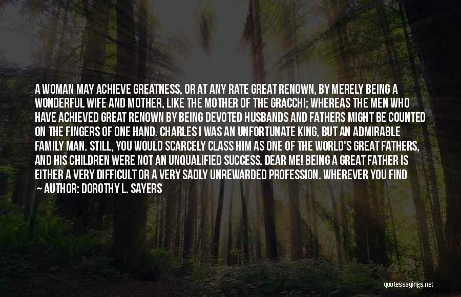 Dorothy L. Sayers Quotes: A Woman May Achieve Greatness, Or At Any Rate Great Renown, By Merely Being A Wonderful Wife And Mother, Like
