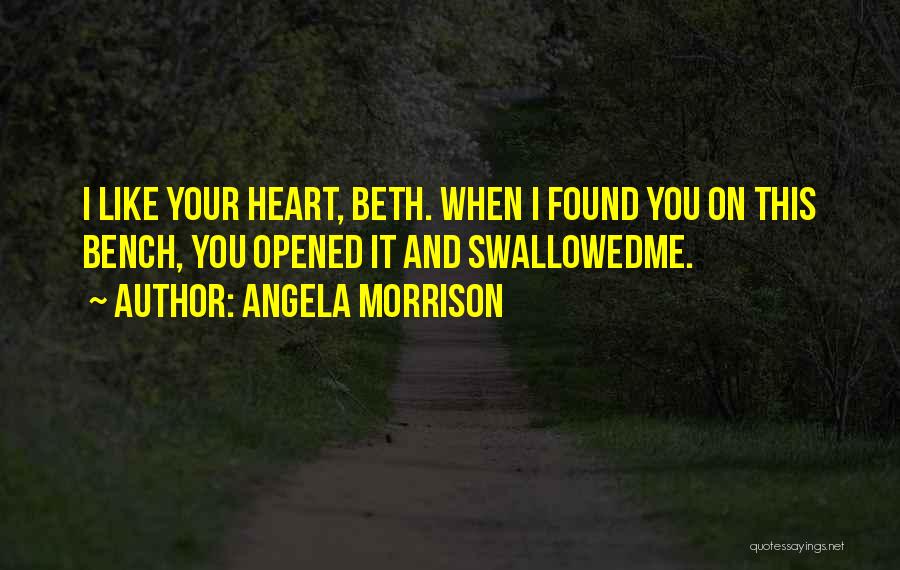 Angela Morrison Quotes: I Like Your Heart, Beth. When I Found You On This Bench, You Opened It And Swallowedme.