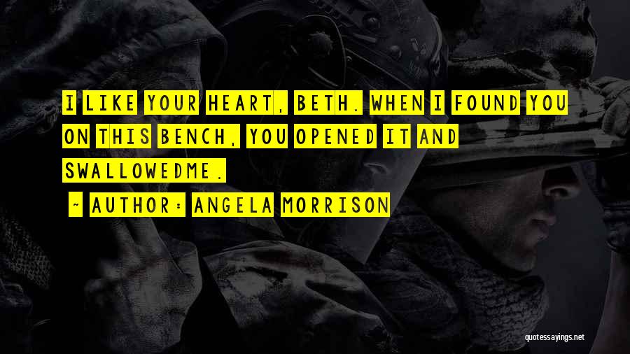 Angela Morrison Quotes: I Like Your Heart, Beth. When I Found You On This Bench, You Opened It And Swallowedme.