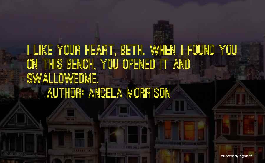 Angela Morrison Quotes: I Like Your Heart, Beth. When I Found You On This Bench, You Opened It And Swallowedme.