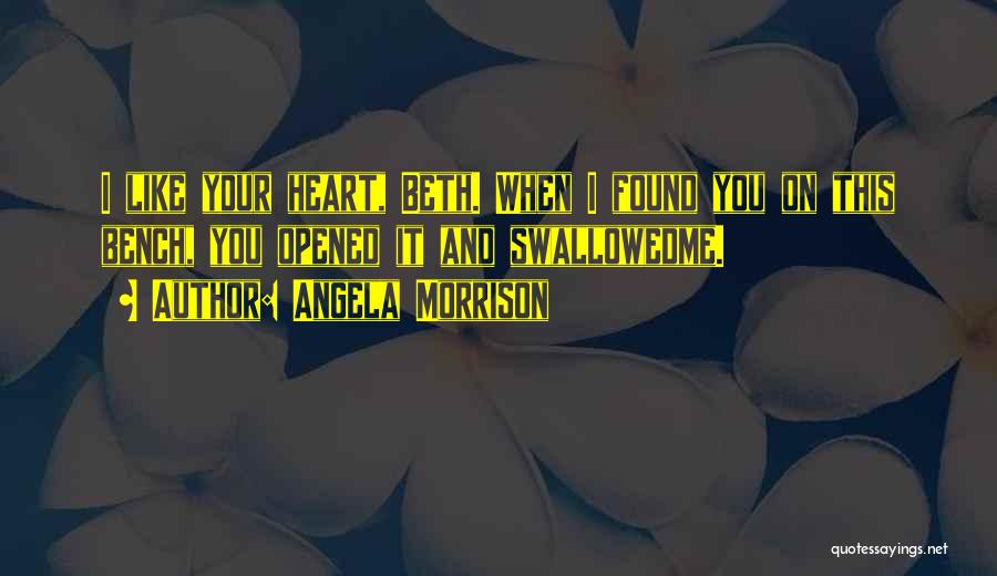 Angela Morrison Quotes: I Like Your Heart, Beth. When I Found You On This Bench, You Opened It And Swallowedme.