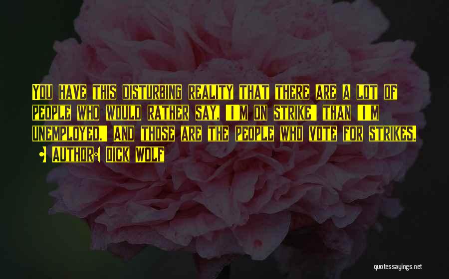 Dick Wolf Quotes: You Have This Disturbing Reality That There Are A Lot Of People Who Would Rather Say, 'i'm On Strike' Than