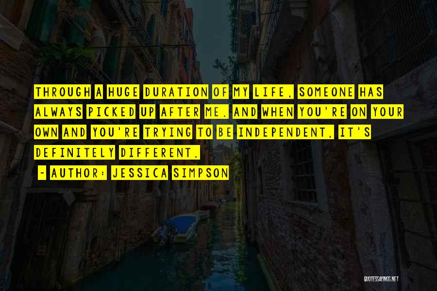 Jessica Simpson Quotes: Through A Huge Duration Of My Life, Someone Has Always Picked Up After Me. And When You're On Your Own