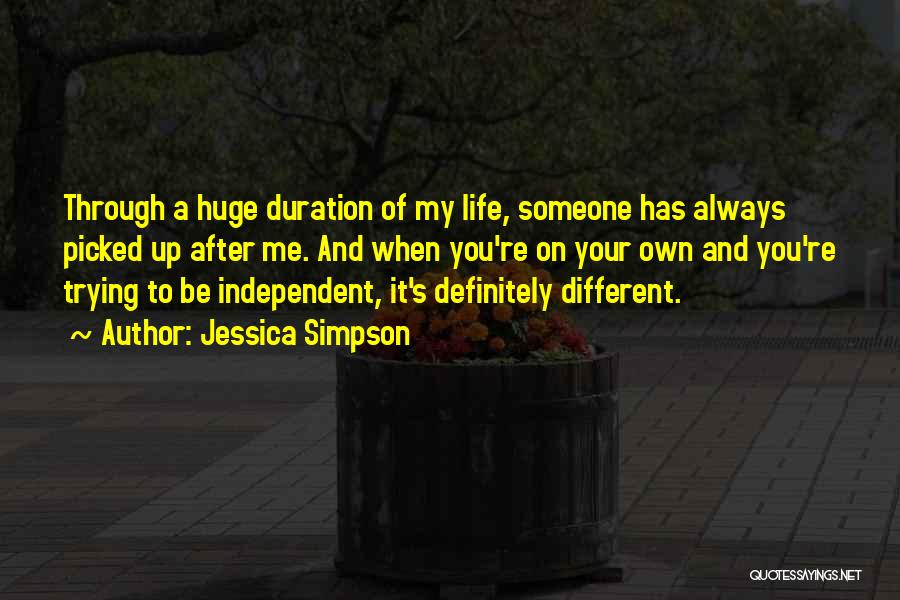 Jessica Simpson Quotes: Through A Huge Duration Of My Life, Someone Has Always Picked Up After Me. And When You're On Your Own