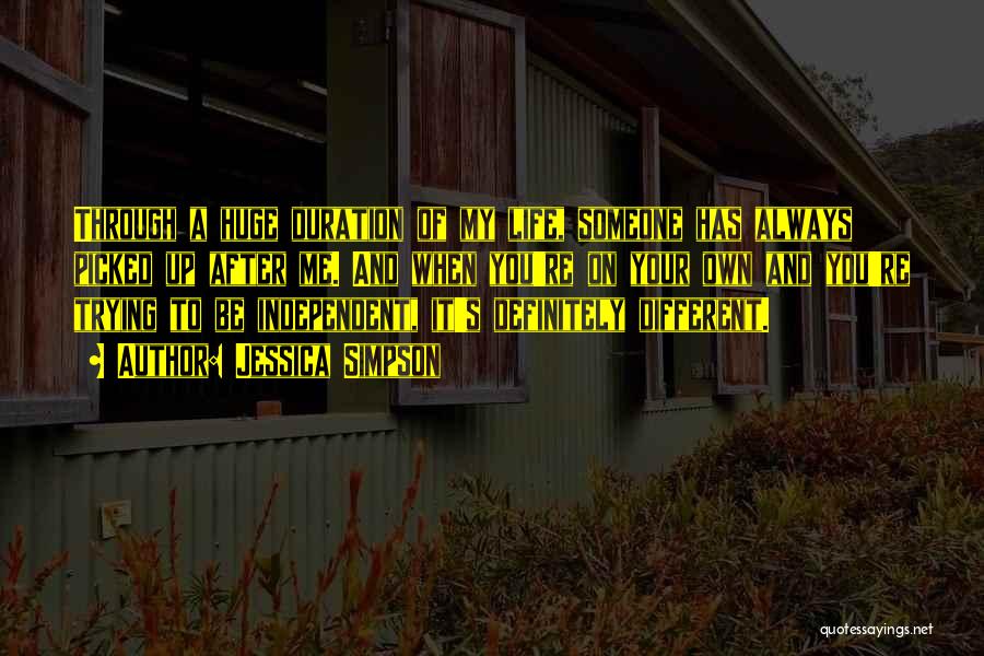 Jessica Simpson Quotes: Through A Huge Duration Of My Life, Someone Has Always Picked Up After Me. And When You're On Your Own