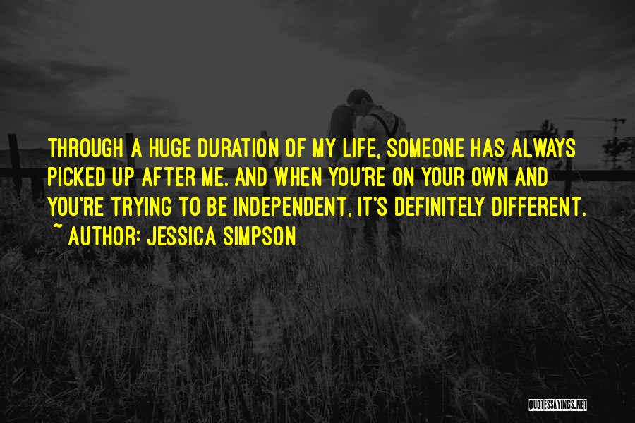 Jessica Simpson Quotes: Through A Huge Duration Of My Life, Someone Has Always Picked Up After Me. And When You're On Your Own