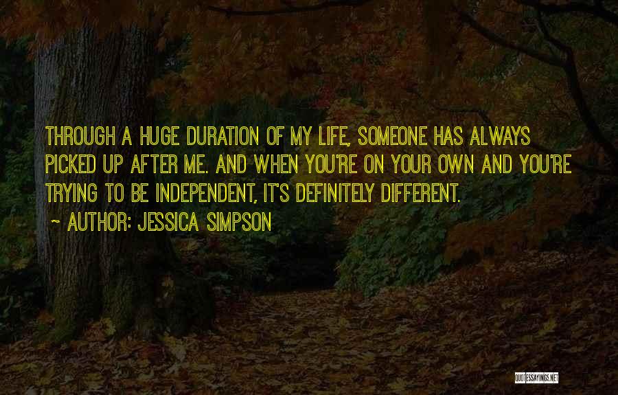 Jessica Simpson Quotes: Through A Huge Duration Of My Life, Someone Has Always Picked Up After Me. And When You're On Your Own