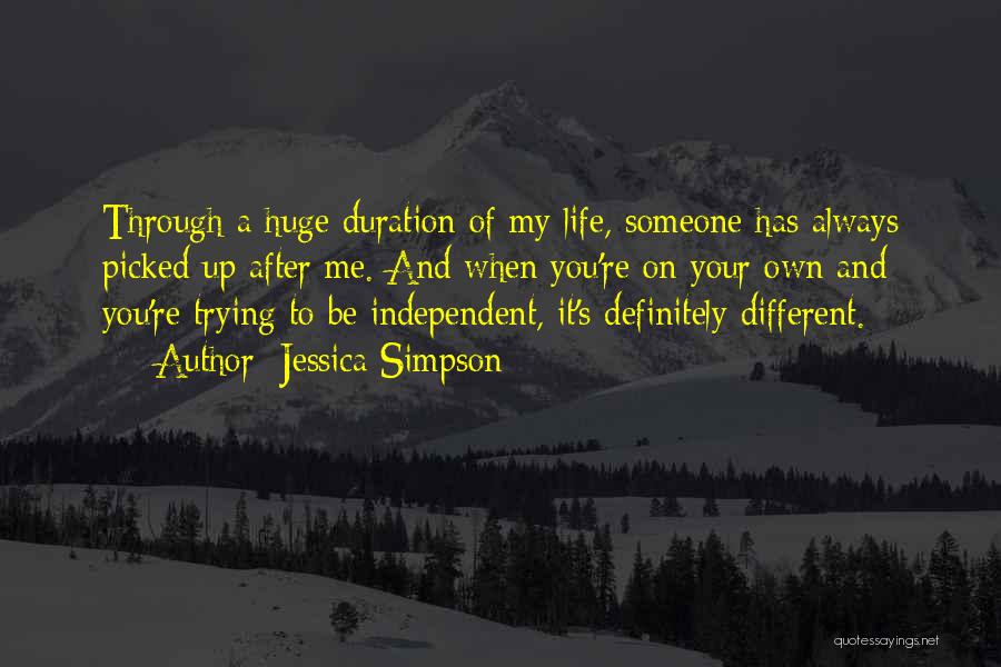 Jessica Simpson Quotes: Through A Huge Duration Of My Life, Someone Has Always Picked Up After Me. And When You're On Your Own