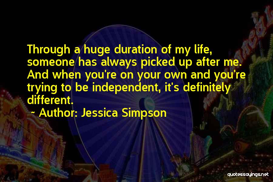 Jessica Simpson Quotes: Through A Huge Duration Of My Life, Someone Has Always Picked Up After Me. And When You're On Your Own