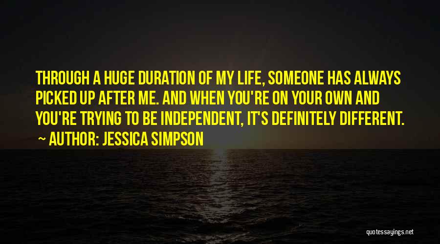 Jessica Simpson Quotes: Through A Huge Duration Of My Life, Someone Has Always Picked Up After Me. And When You're On Your Own