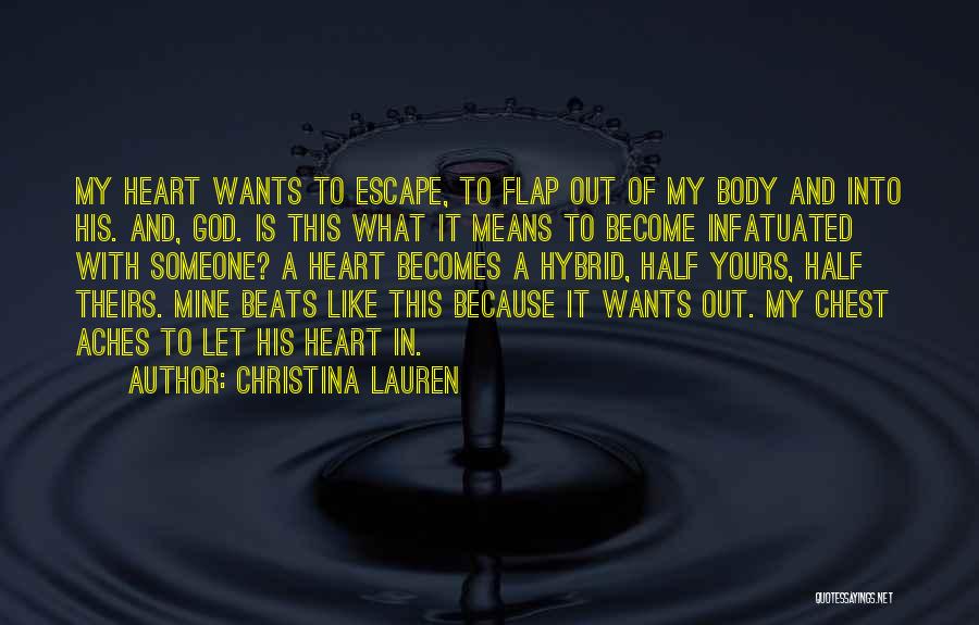 Christina Lauren Quotes: My Heart Wants To Escape, To Flap Out Of My Body And Into His. And, God. Is This What It