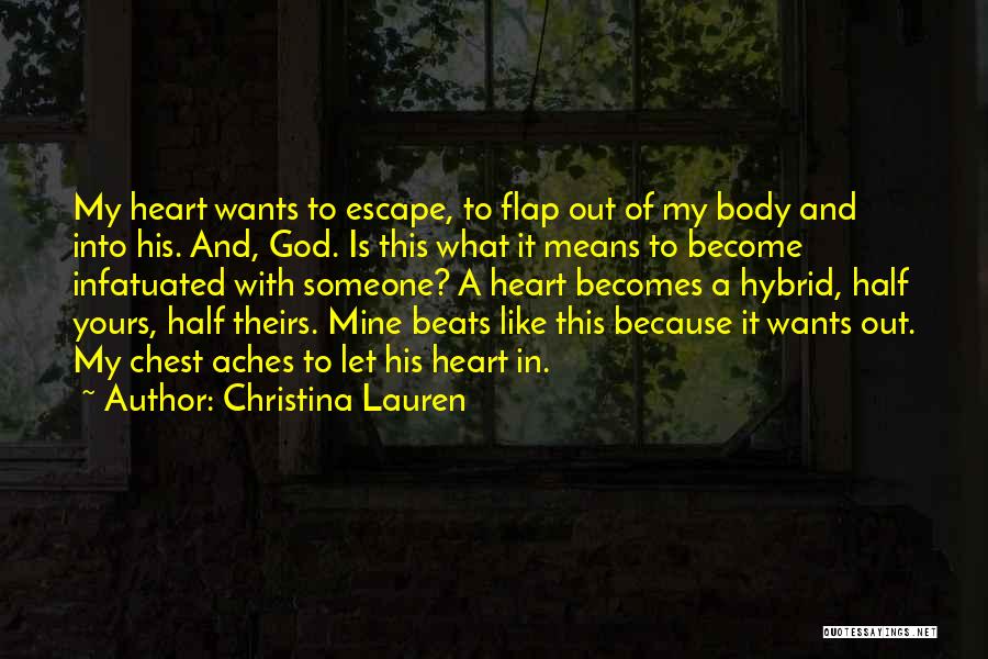 Christina Lauren Quotes: My Heart Wants To Escape, To Flap Out Of My Body And Into His. And, God. Is This What It