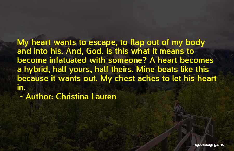 Christina Lauren Quotes: My Heart Wants To Escape, To Flap Out Of My Body And Into His. And, God. Is This What It