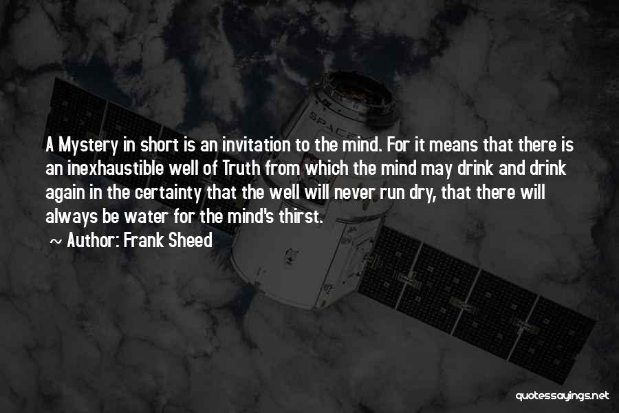 Frank Sheed Quotes: A Mystery In Short Is An Invitation To The Mind. For It Means That There Is An Inexhaustible Well Of