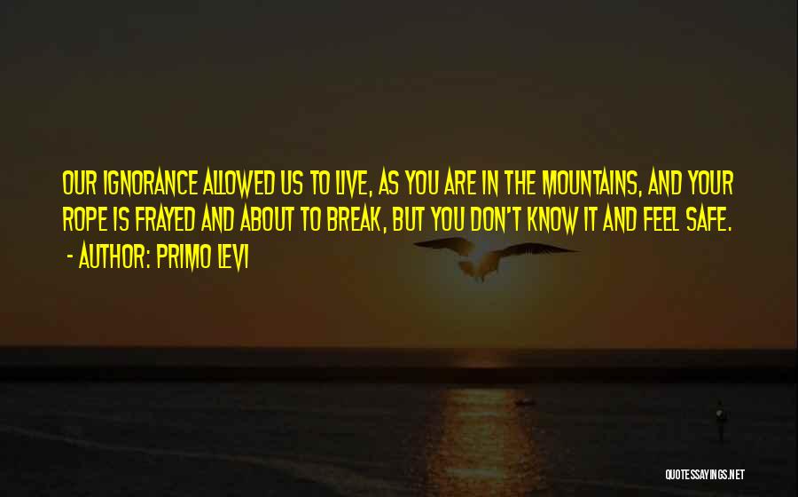 Primo Levi Quotes: Our Ignorance Allowed Us To Live, As You Are In The Mountains, And Your Rope Is Frayed And About To