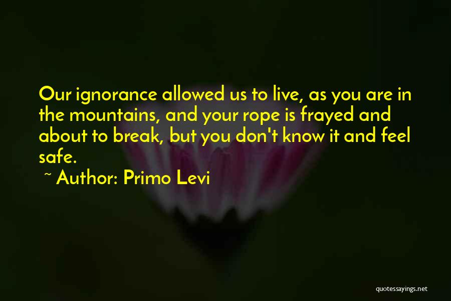 Primo Levi Quotes: Our Ignorance Allowed Us To Live, As You Are In The Mountains, And Your Rope Is Frayed And About To