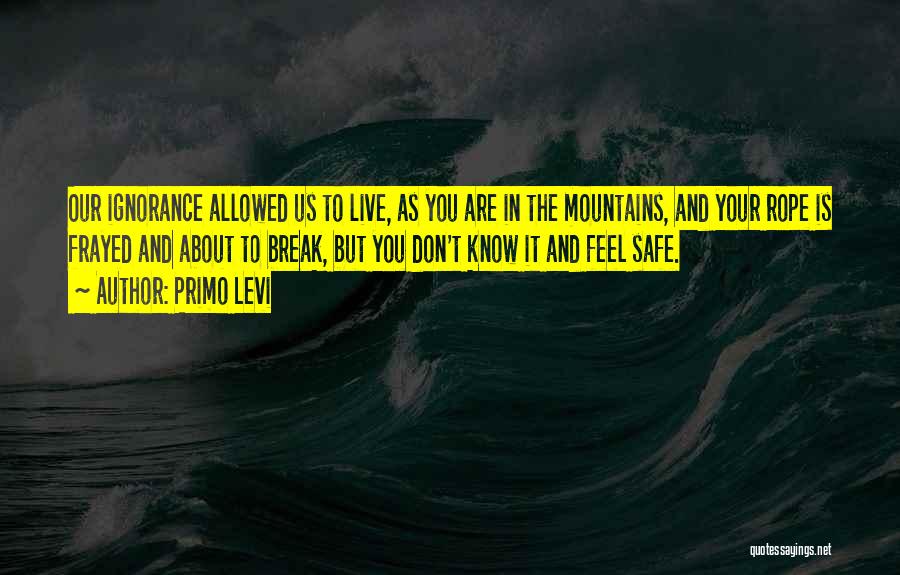 Primo Levi Quotes: Our Ignorance Allowed Us To Live, As You Are In The Mountains, And Your Rope Is Frayed And About To