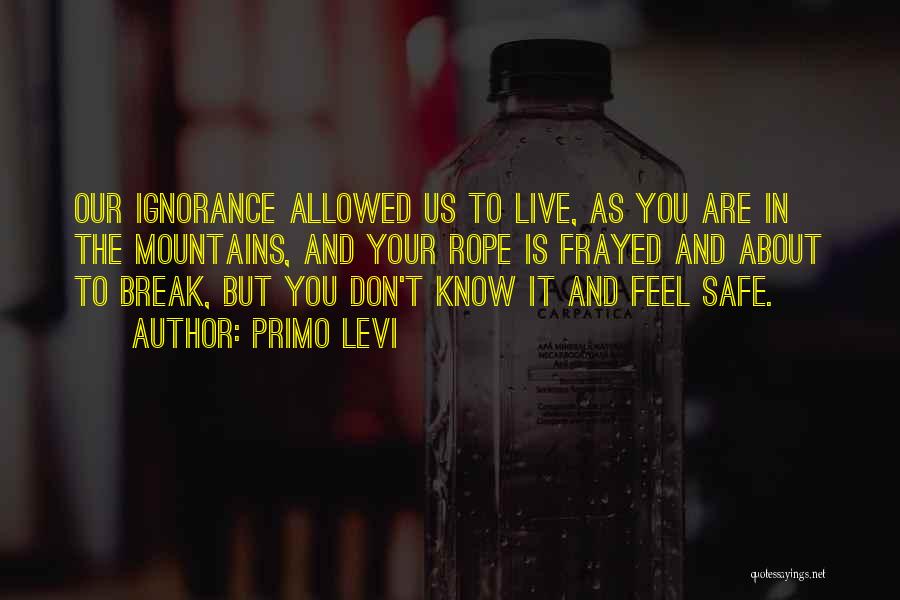 Primo Levi Quotes: Our Ignorance Allowed Us To Live, As You Are In The Mountains, And Your Rope Is Frayed And About To
