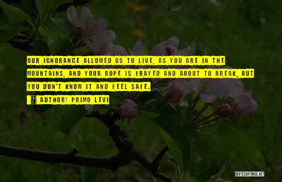 Primo Levi Quotes: Our Ignorance Allowed Us To Live, As You Are In The Mountains, And Your Rope Is Frayed And About To