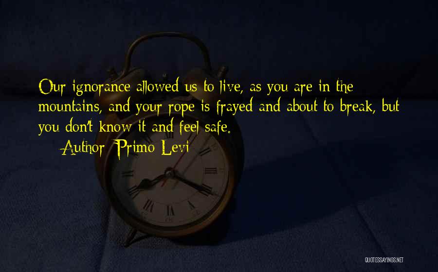 Primo Levi Quotes: Our Ignorance Allowed Us To Live, As You Are In The Mountains, And Your Rope Is Frayed And About To
