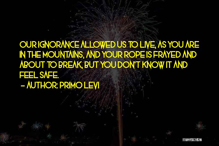 Primo Levi Quotes: Our Ignorance Allowed Us To Live, As You Are In The Mountains, And Your Rope Is Frayed And About To