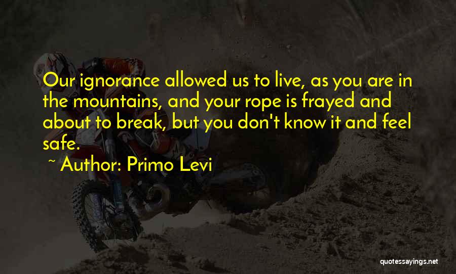 Primo Levi Quotes: Our Ignorance Allowed Us To Live, As You Are In The Mountains, And Your Rope Is Frayed And About To