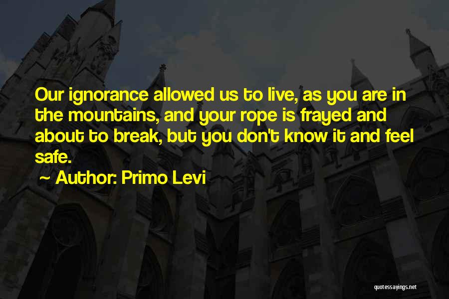 Primo Levi Quotes: Our Ignorance Allowed Us To Live, As You Are In The Mountains, And Your Rope Is Frayed And About To