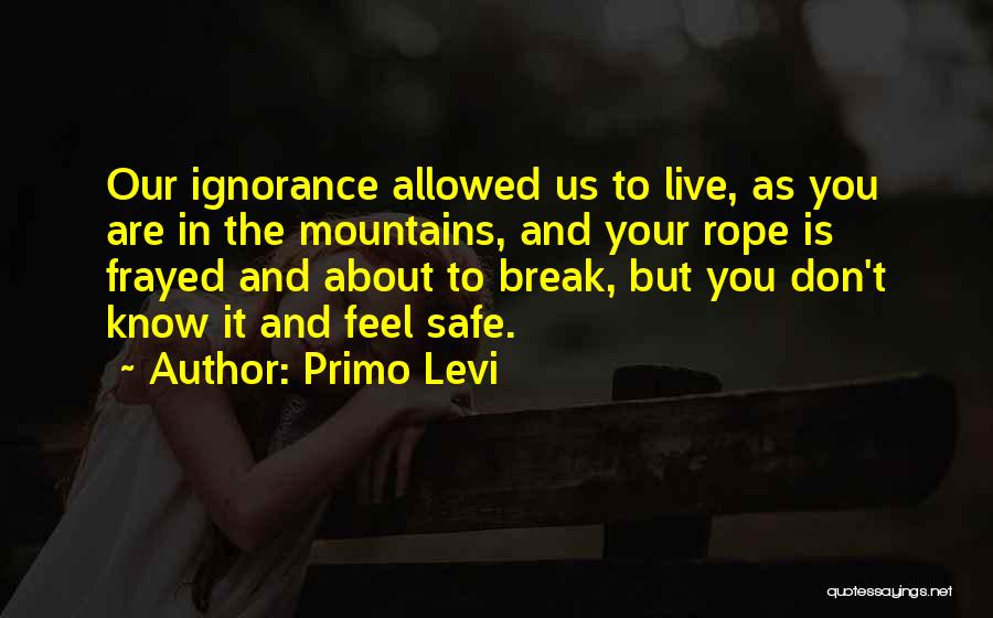 Primo Levi Quotes: Our Ignorance Allowed Us To Live, As You Are In The Mountains, And Your Rope Is Frayed And About To