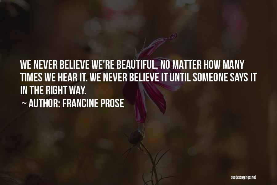 Francine Prose Quotes: We Never Believe We're Beautiful, No Matter How Many Times We Hear It. We Never Believe It Until Someone Says