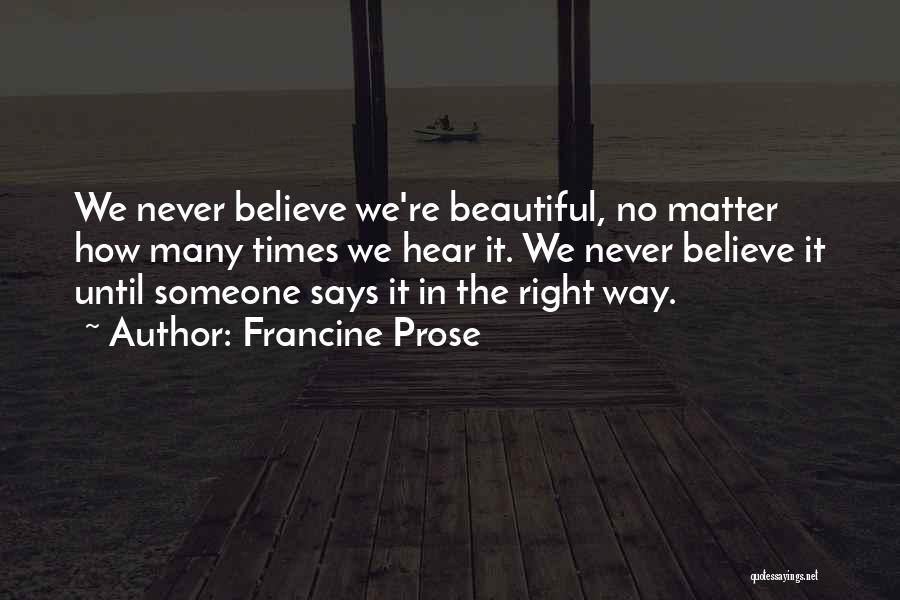 Francine Prose Quotes: We Never Believe We're Beautiful, No Matter How Many Times We Hear It. We Never Believe It Until Someone Says