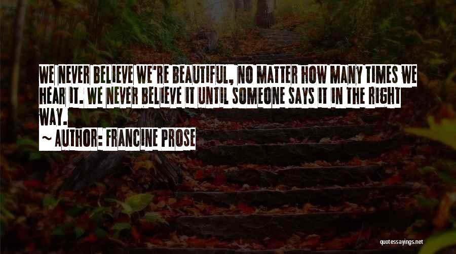 Francine Prose Quotes: We Never Believe We're Beautiful, No Matter How Many Times We Hear It. We Never Believe It Until Someone Says