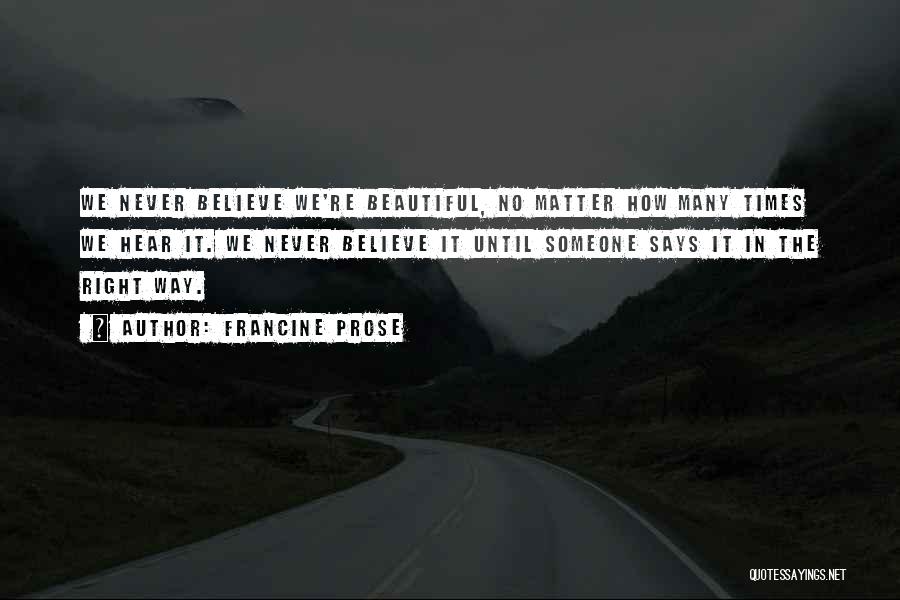 Francine Prose Quotes: We Never Believe We're Beautiful, No Matter How Many Times We Hear It. We Never Believe It Until Someone Says