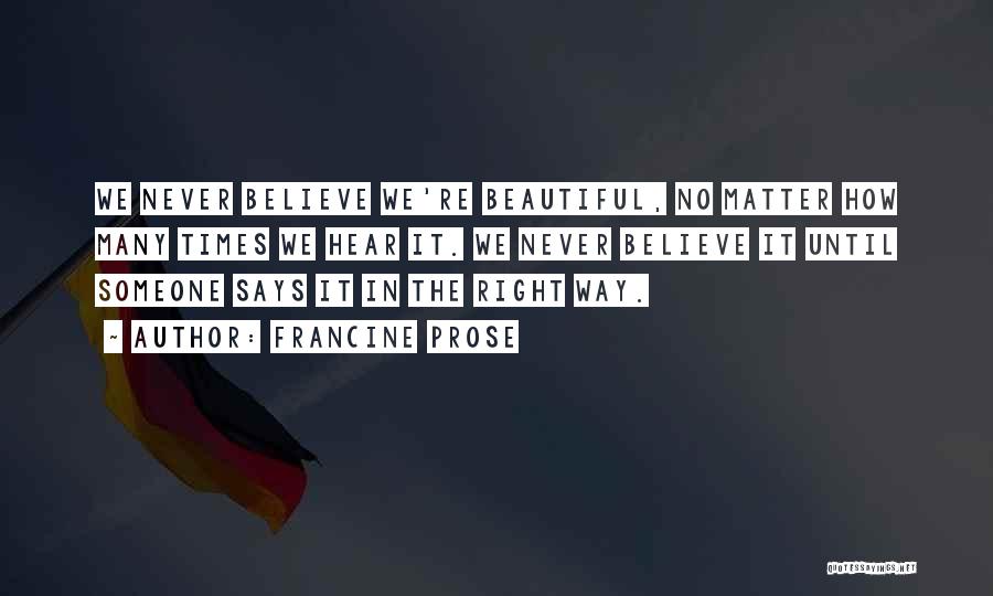 Francine Prose Quotes: We Never Believe We're Beautiful, No Matter How Many Times We Hear It. We Never Believe It Until Someone Says