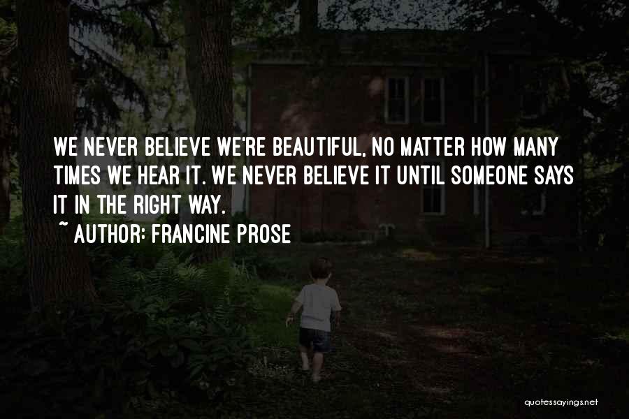 Francine Prose Quotes: We Never Believe We're Beautiful, No Matter How Many Times We Hear It. We Never Believe It Until Someone Says