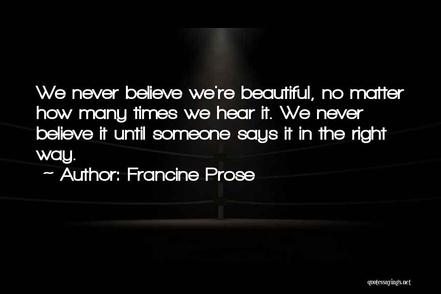 Francine Prose Quotes: We Never Believe We're Beautiful, No Matter How Many Times We Hear It. We Never Believe It Until Someone Says