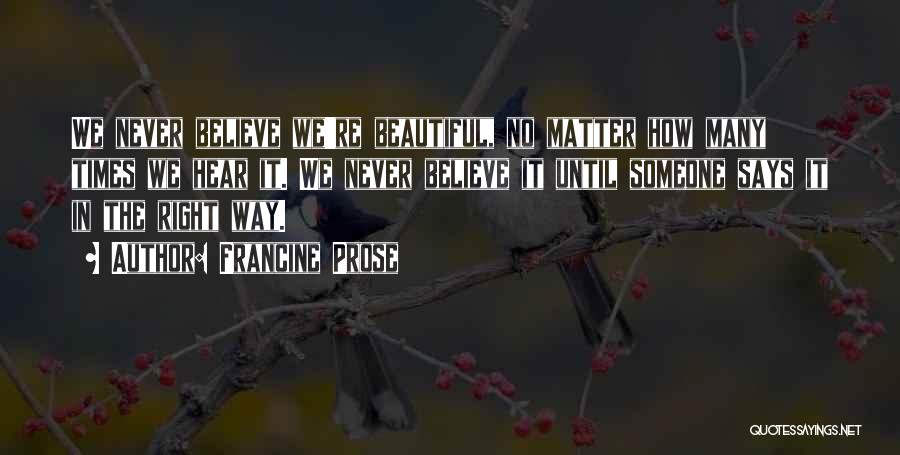 Francine Prose Quotes: We Never Believe We're Beautiful, No Matter How Many Times We Hear It. We Never Believe It Until Someone Says